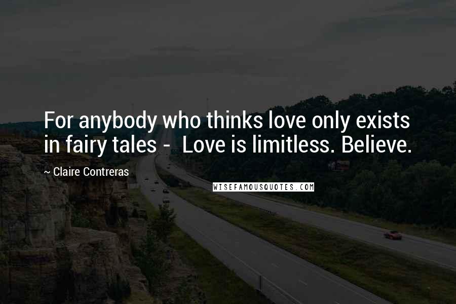 Claire Contreras Quotes: For anybody who thinks love only exists in fairy tales - Love is limitless. Believe.