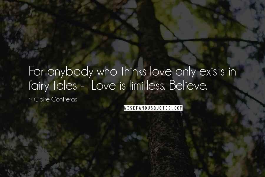 Claire Contreras Quotes: For anybody who thinks love only exists in fairy tales - Love is limitless. Believe.