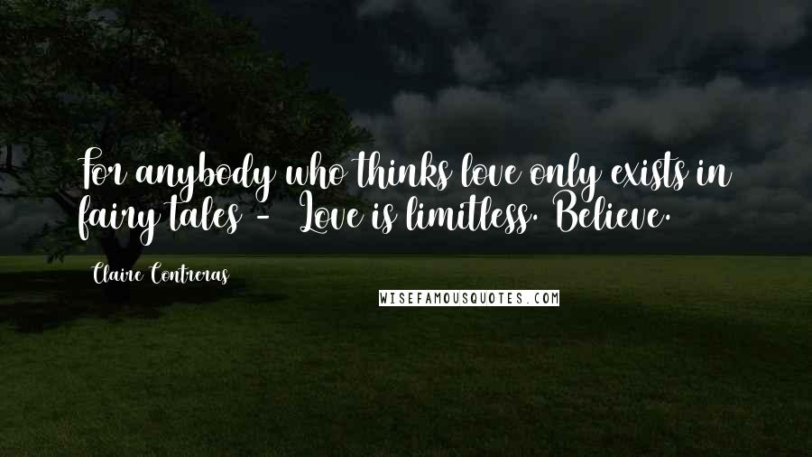 Claire Contreras Quotes: For anybody who thinks love only exists in fairy tales - Love is limitless. Believe.