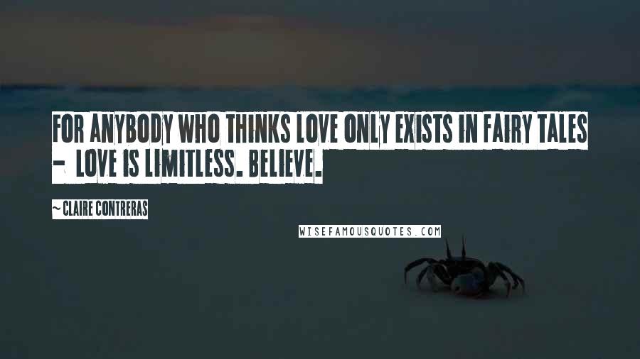Claire Contreras Quotes: For anybody who thinks love only exists in fairy tales - Love is limitless. Believe.