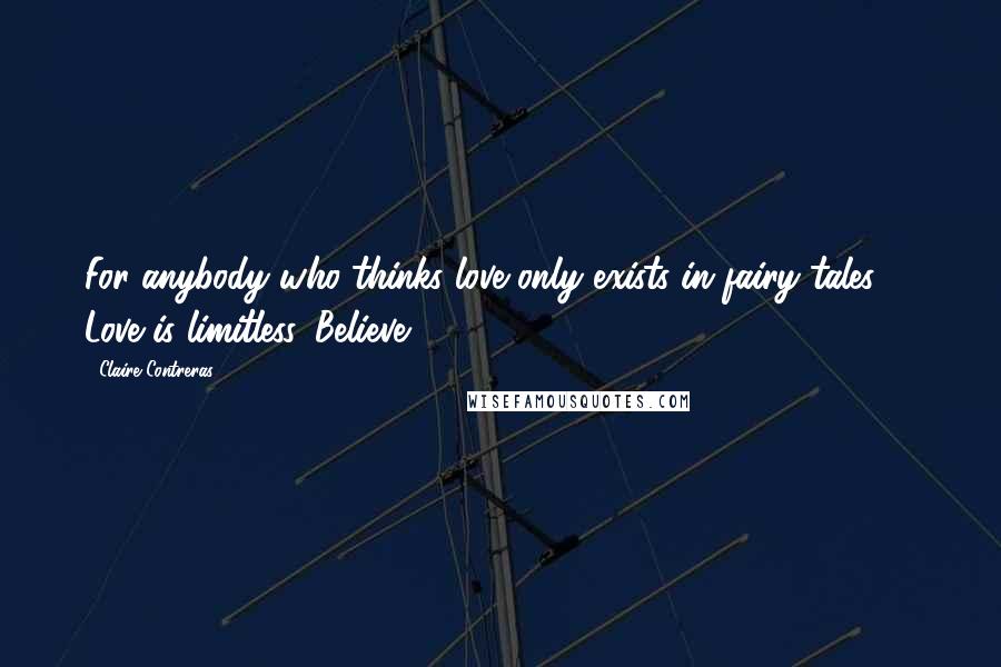 Claire Contreras Quotes: For anybody who thinks love only exists in fairy tales - Love is limitless. Believe.