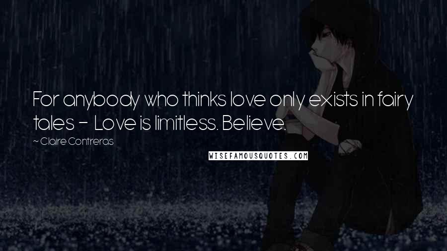 Claire Contreras Quotes: For anybody who thinks love only exists in fairy tales - Love is limitless. Believe.