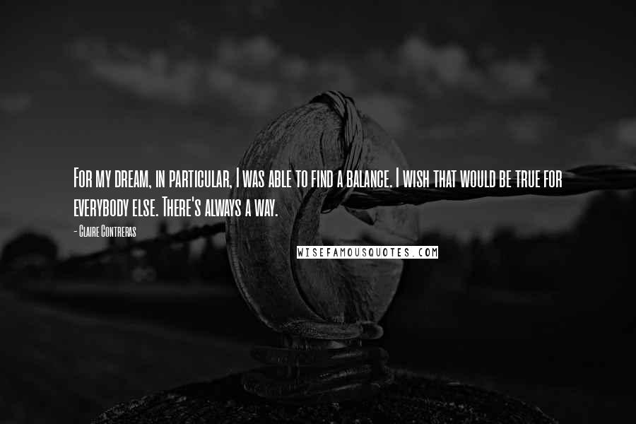 Claire Contreras Quotes: For my dream, in particular, I was able to find a balance. I wish that would be true for everybody else. There's always a way.