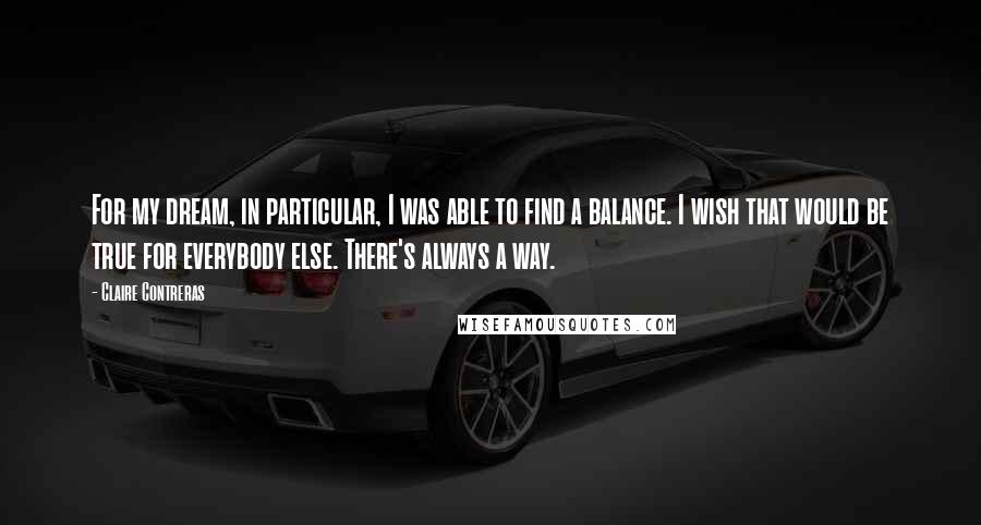 Claire Contreras Quotes: For my dream, in particular, I was able to find a balance. I wish that would be true for everybody else. There's always a way.