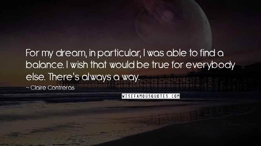 Claire Contreras Quotes: For my dream, in particular, I was able to find a balance. I wish that would be true for everybody else. There's always a way.