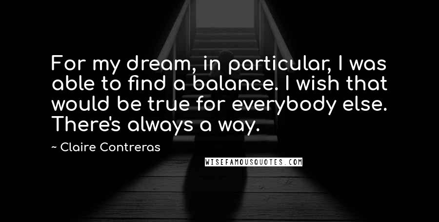 Claire Contreras Quotes: For my dream, in particular, I was able to find a balance. I wish that would be true for everybody else. There's always a way.