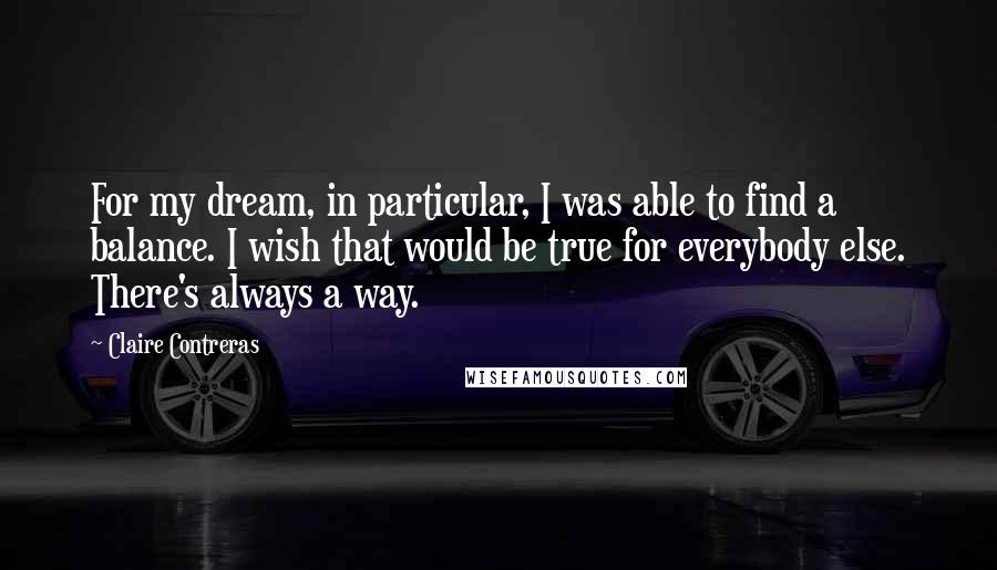 Claire Contreras Quotes: For my dream, in particular, I was able to find a balance. I wish that would be true for everybody else. There's always a way.