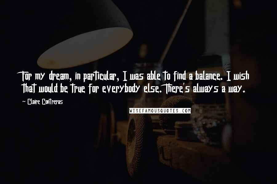 Claire Contreras Quotes: For my dream, in particular, I was able to find a balance. I wish that would be true for everybody else. There's always a way.