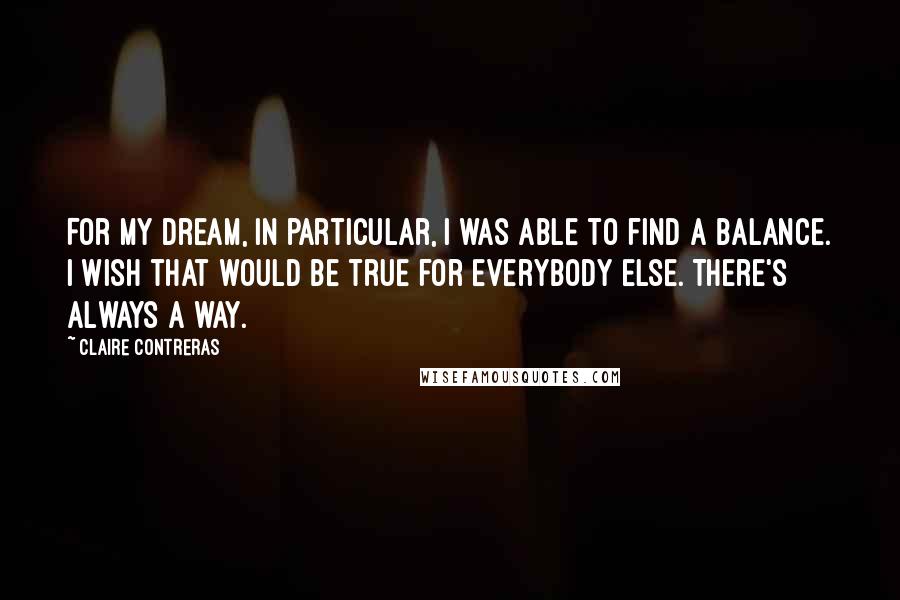 Claire Contreras Quotes: For my dream, in particular, I was able to find a balance. I wish that would be true for everybody else. There's always a way.