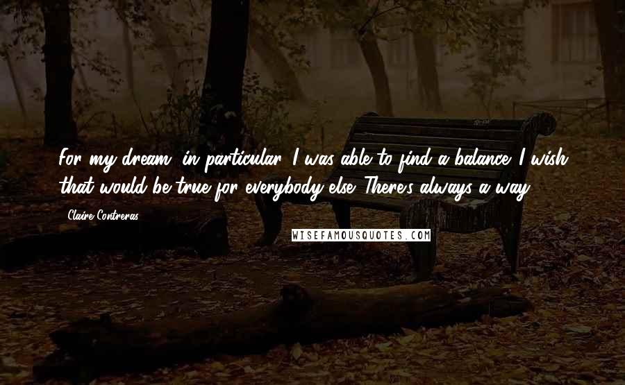 Claire Contreras Quotes: For my dream, in particular, I was able to find a balance. I wish that would be true for everybody else. There's always a way.