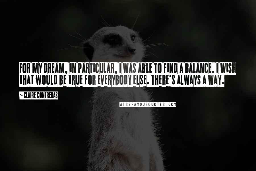 Claire Contreras Quotes: For my dream, in particular, I was able to find a balance. I wish that would be true for everybody else. There's always a way.