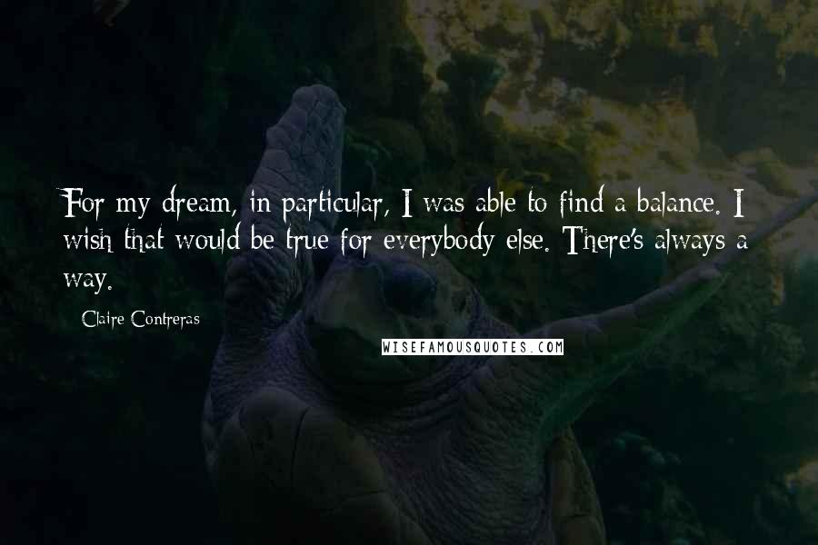 Claire Contreras Quotes: For my dream, in particular, I was able to find a balance. I wish that would be true for everybody else. There's always a way.