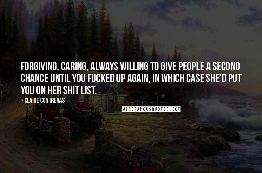 Claire Contreras Quotes: Forgiving, caring, always willing to give people a second chance until you fucked up again, in which case she'd put you on her shit list.