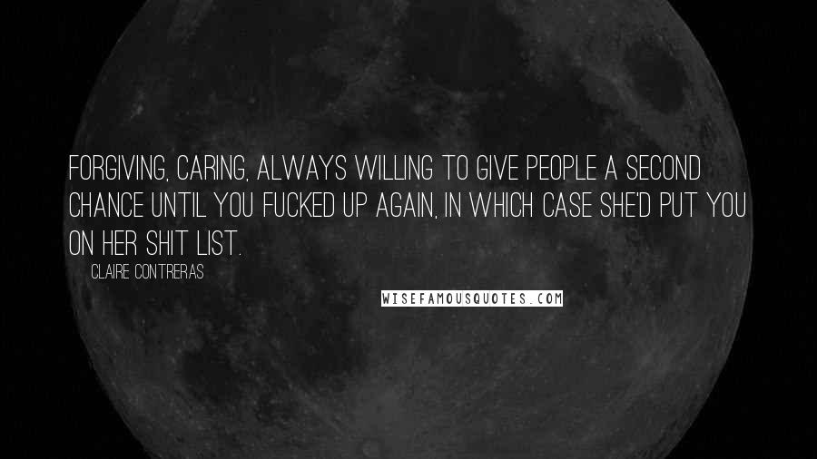 Claire Contreras Quotes: Forgiving, caring, always willing to give people a second chance until you fucked up again, in which case she'd put you on her shit list.