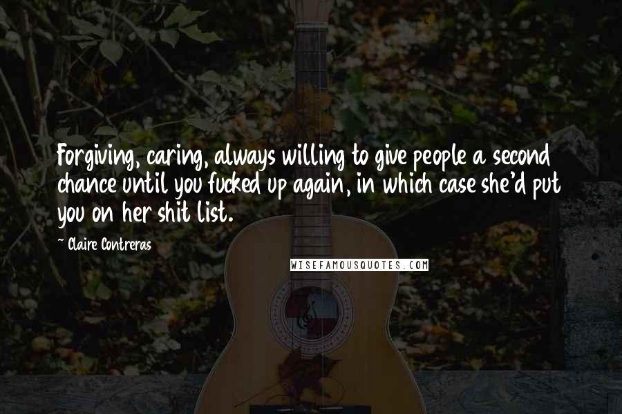 Claire Contreras Quotes: Forgiving, caring, always willing to give people a second chance until you fucked up again, in which case she'd put you on her shit list.