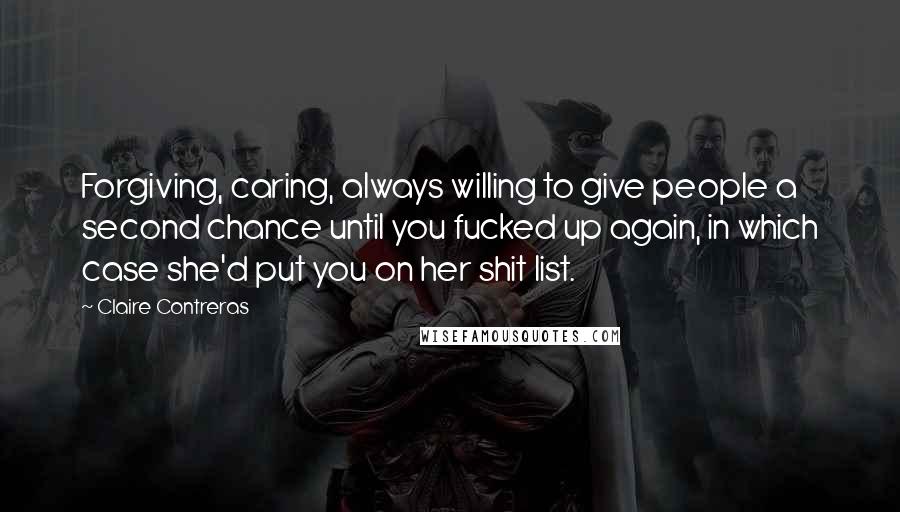 Claire Contreras Quotes: Forgiving, caring, always willing to give people a second chance until you fucked up again, in which case she'd put you on her shit list.