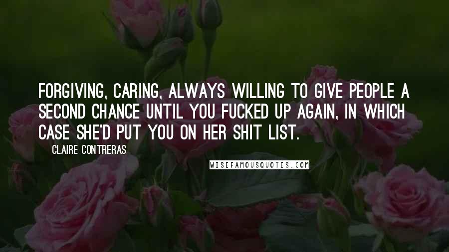 Claire Contreras Quotes: Forgiving, caring, always willing to give people a second chance until you fucked up again, in which case she'd put you on her shit list.