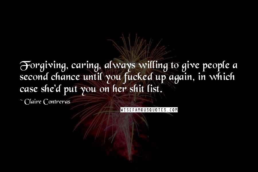 Claire Contreras Quotes: Forgiving, caring, always willing to give people a second chance until you fucked up again, in which case she'd put you on her shit list.