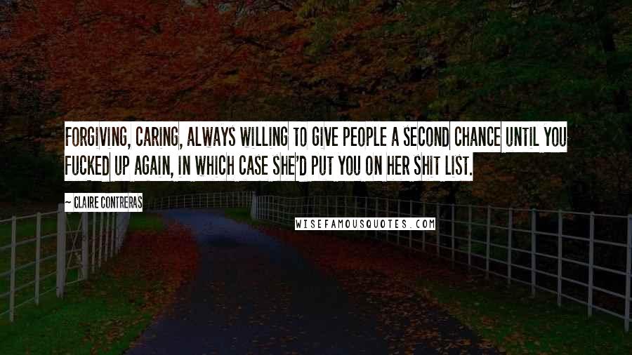 Claire Contreras Quotes: Forgiving, caring, always willing to give people a second chance until you fucked up again, in which case she'd put you on her shit list.