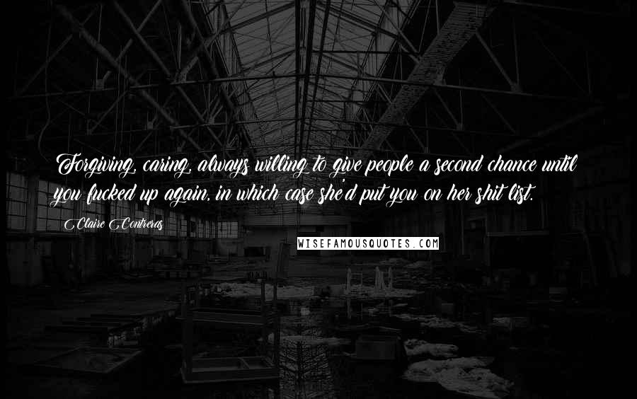 Claire Contreras Quotes: Forgiving, caring, always willing to give people a second chance until you fucked up again, in which case she'd put you on her shit list.