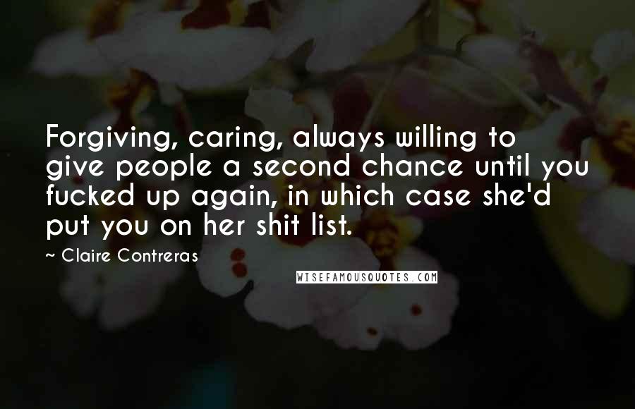 Claire Contreras Quotes: Forgiving, caring, always willing to give people a second chance until you fucked up again, in which case she'd put you on her shit list.