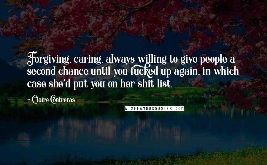 Claire Contreras Quotes: Forgiving, caring, always willing to give people a second chance until you fucked up again, in which case she'd put you on her shit list.