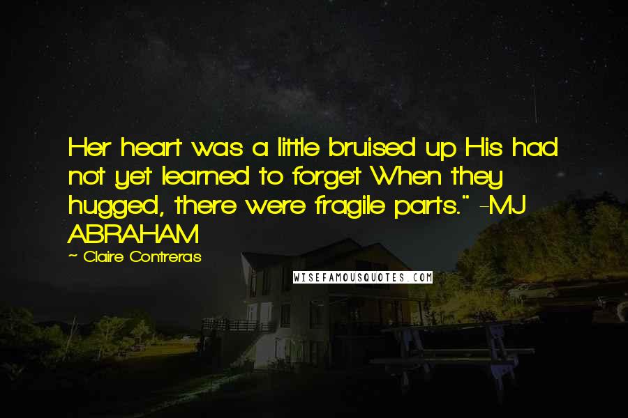 Claire Contreras Quotes: Her heart was a little bruised up His had not yet learned to forget When they hugged, there were fragile parts." -MJ ABRAHAM