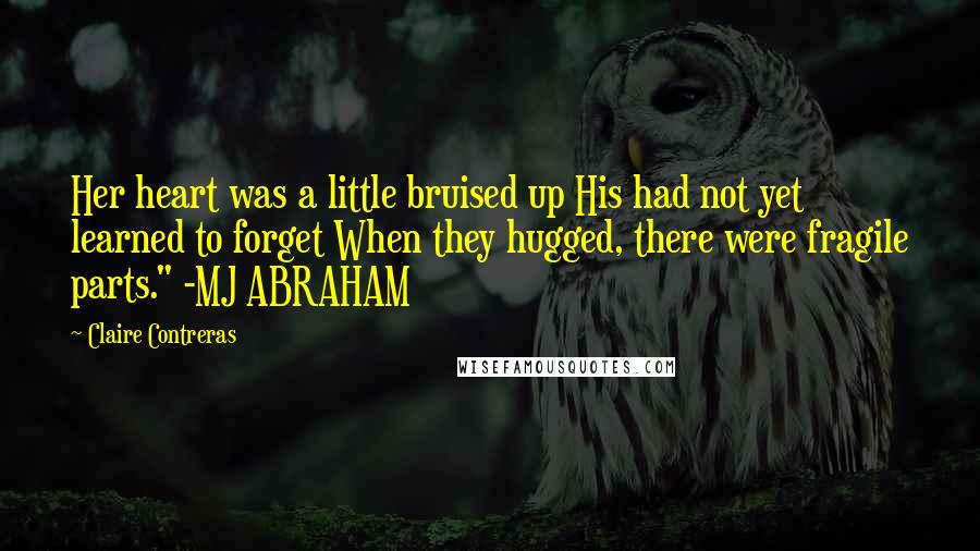 Claire Contreras Quotes: Her heart was a little bruised up His had not yet learned to forget When they hugged, there were fragile parts." -MJ ABRAHAM