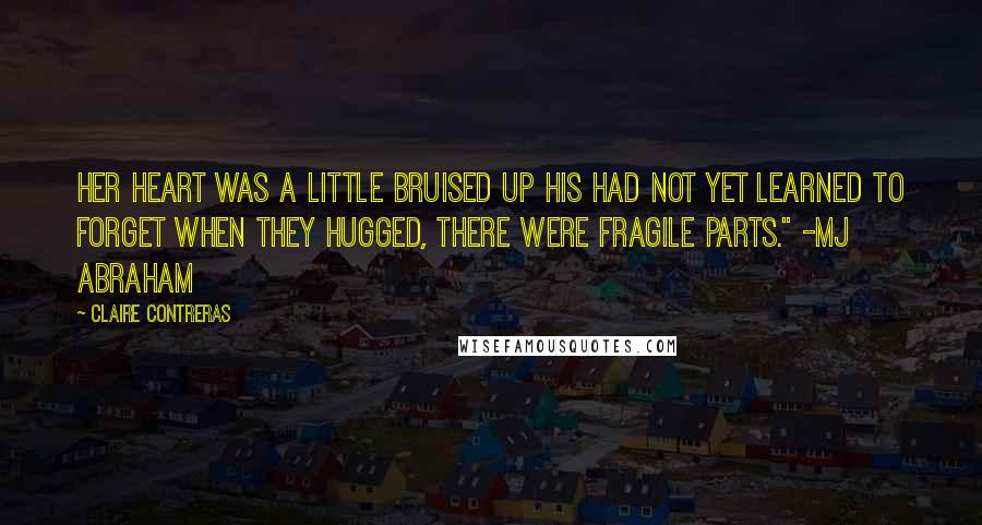 Claire Contreras Quotes: Her heart was a little bruised up His had not yet learned to forget When they hugged, there were fragile parts." -MJ ABRAHAM