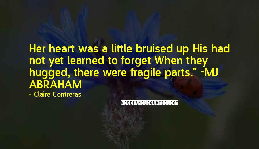 Claire Contreras Quotes: Her heart was a little bruised up His had not yet learned to forget When they hugged, there were fragile parts." -MJ ABRAHAM