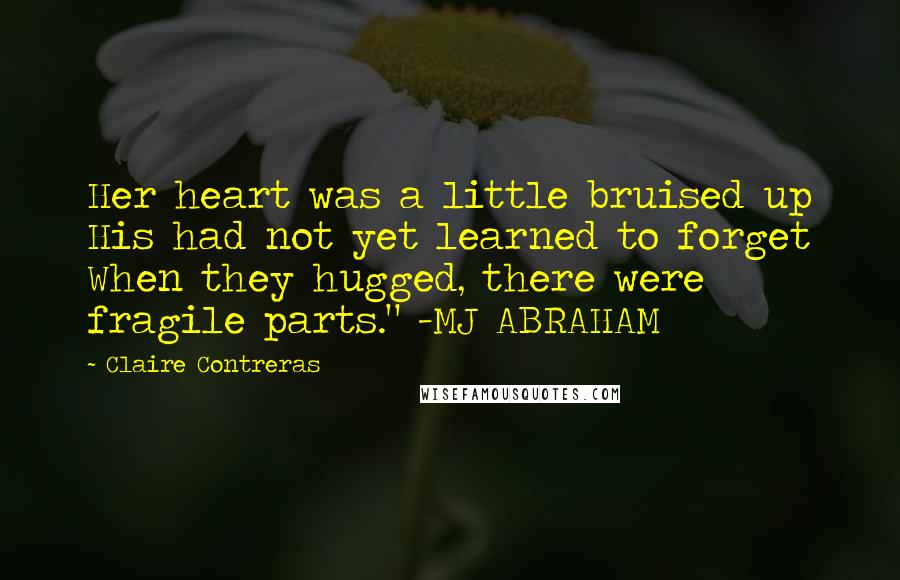 Claire Contreras Quotes: Her heart was a little bruised up His had not yet learned to forget When they hugged, there were fragile parts." -MJ ABRAHAM