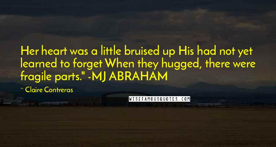 Claire Contreras Quotes: Her heart was a little bruised up His had not yet learned to forget When they hugged, there were fragile parts." -MJ ABRAHAM