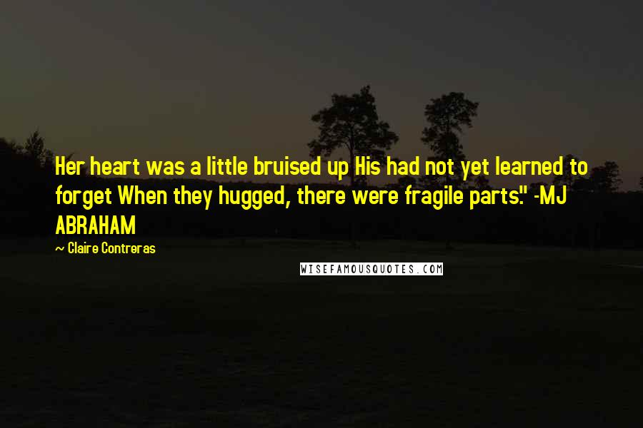 Claire Contreras Quotes: Her heart was a little bruised up His had not yet learned to forget When they hugged, there were fragile parts." -MJ ABRAHAM