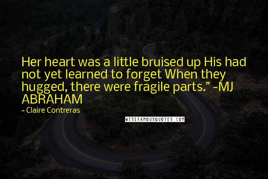 Claire Contreras Quotes: Her heart was a little bruised up His had not yet learned to forget When they hugged, there were fragile parts." -MJ ABRAHAM