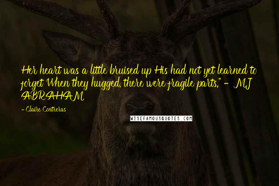 Claire Contreras Quotes: Her heart was a little bruised up His had not yet learned to forget When they hugged, there were fragile parts." -MJ ABRAHAM