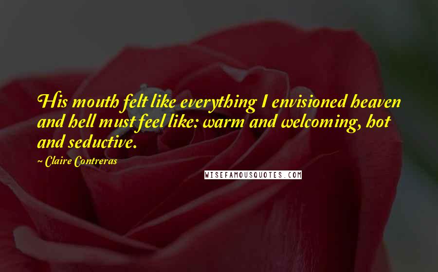 Claire Contreras Quotes: His mouth felt like everything I envisioned heaven and hell must feel like: warm and welcoming, hot and seductive.