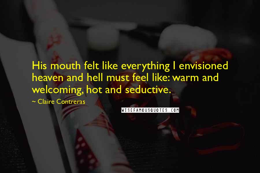 Claire Contreras Quotes: His mouth felt like everything I envisioned heaven and hell must feel like: warm and welcoming, hot and seductive.