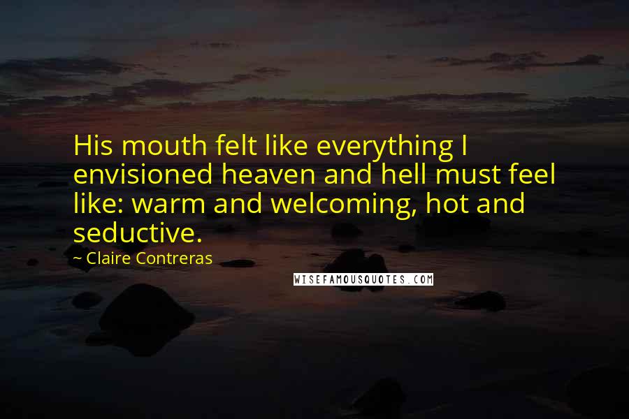 Claire Contreras Quotes: His mouth felt like everything I envisioned heaven and hell must feel like: warm and welcoming, hot and seductive.