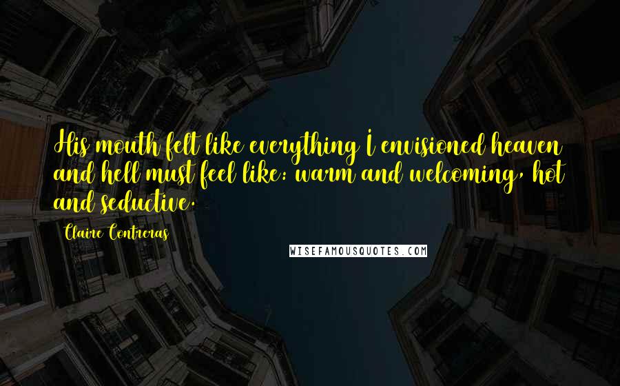 Claire Contreras Quotes: His mouth felt like everything I envisioned heaven and hell must feel like: warm and welcoming, hot and seductive.