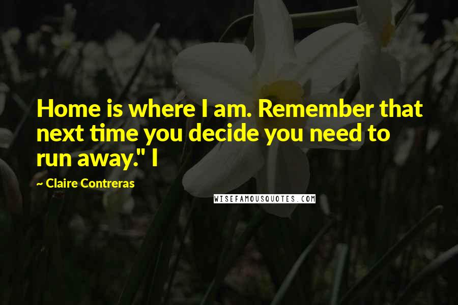 Claire Contreras Quotes: Home is where I am. Remember that next time you decide you need to run away." I