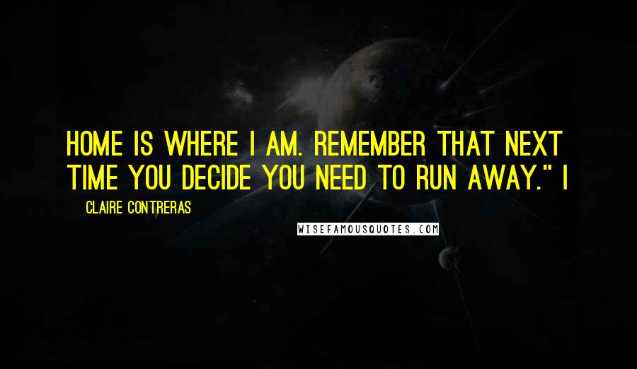 Claire Contreras Quotes: Home is where I am. Remember that next time you decide you need to run away." I