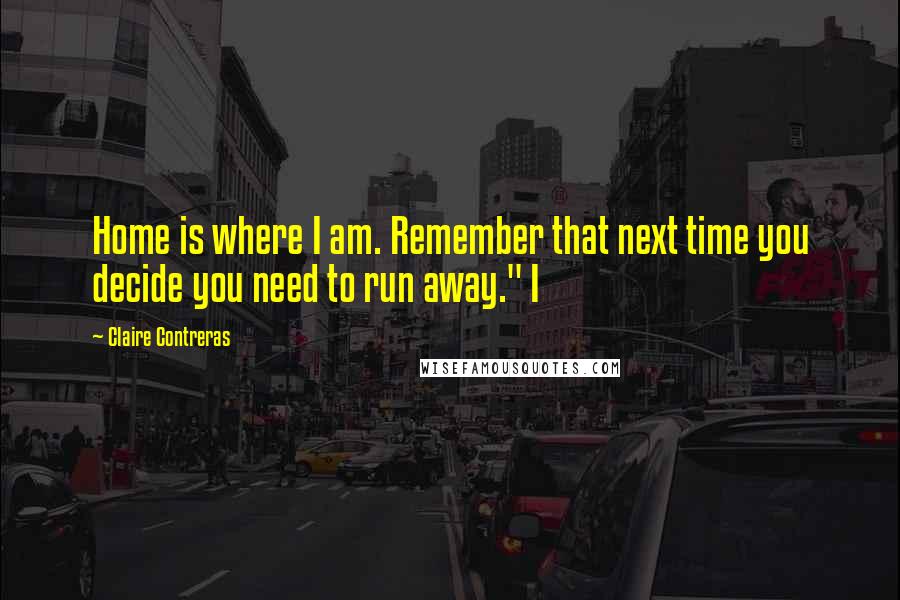 Claire Contreras Quotes: Home is where I am. Remember that next time you decide you need to run away." I