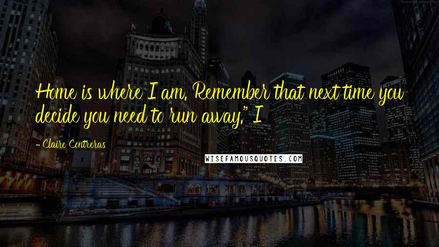 Claire Contreras Quotes: Home is where I am. Remember that next time you decide you need to run away." I