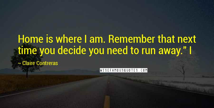 Claire Contreras Quotes: Home is where I am. Remember that next time you decide you need to run away." I