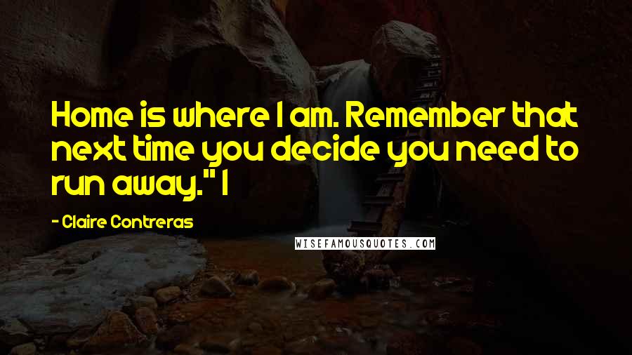 Claire Contreras Quotes: Home is where I am. Remember that next time you decide you need to run away." I