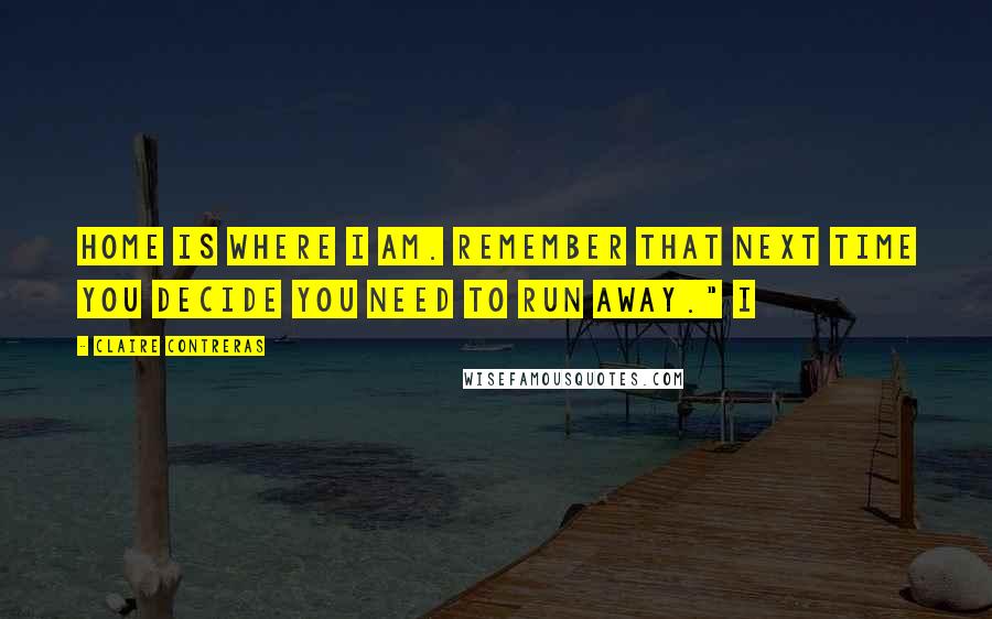 Claire Contreras Quotes: Home is where I am. Remember that next time you decide you need to run away." I