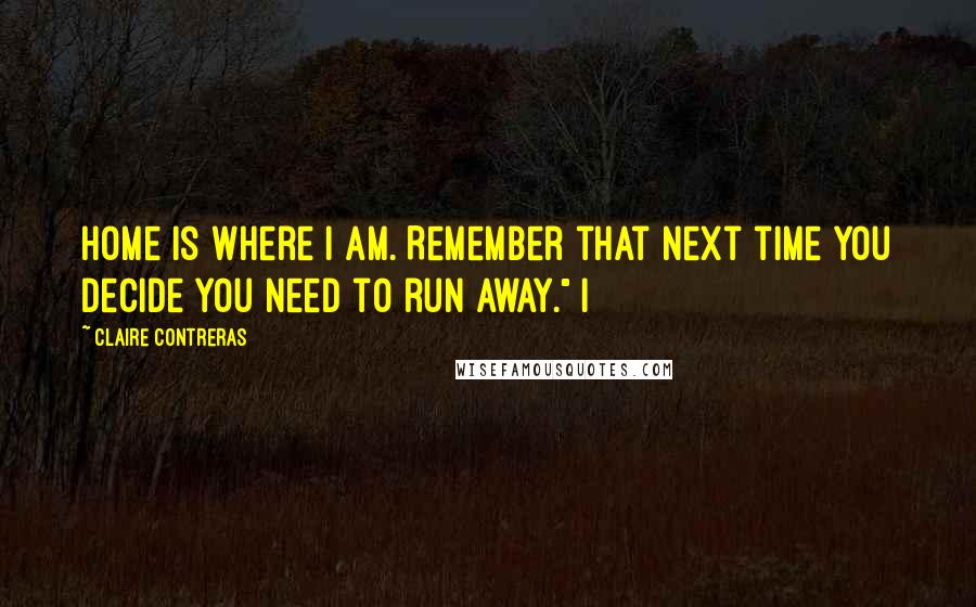 Claire Contreras Quotes: Home is where I am. Remember that next time you decide you need to run away." I