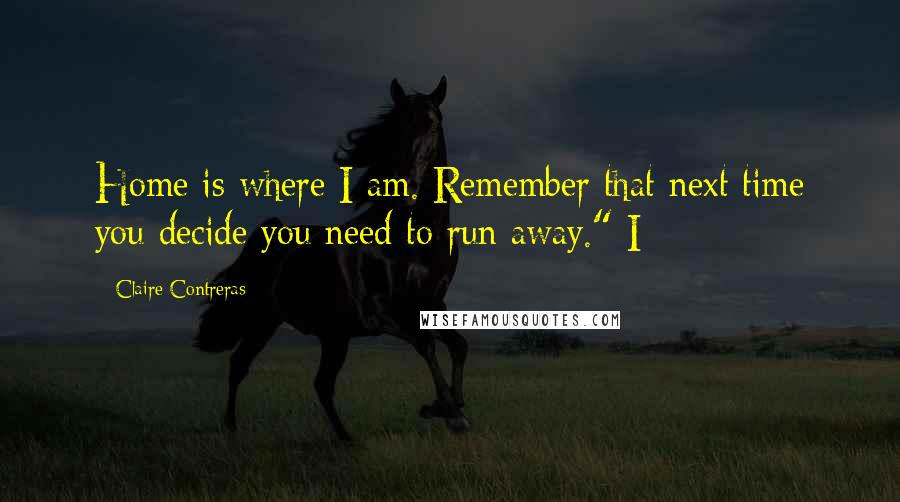 Claire Contreras Quotes: Home is where I am. Remember that next time you decide you need to run away." I