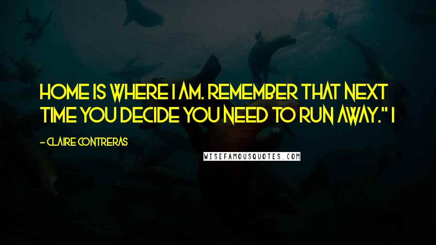 Claire Contreras Quotes: Home is where I am. Remember that next time you decide you need to run away." I
