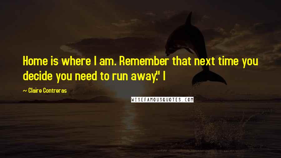 Claire Contreras Quotes: Home is where I am. Remember that next time you decide you need to run away." I